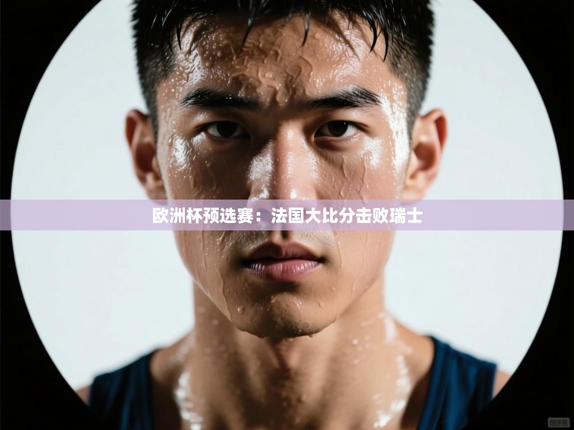 开运体育登录入口-欧洲杯预选赛:法国大比分击败瑞士  第1张
