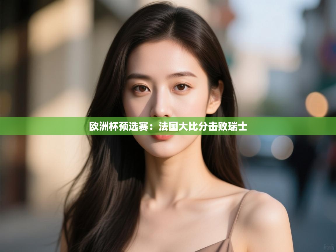 开运体育登录入口-欧洲杯预选赛:法国大比分击败瑞士  第3张