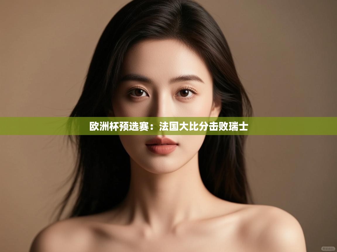 开运体育登录入口-欧洲杯预选赛:法国大比分击败瑞士  第4张