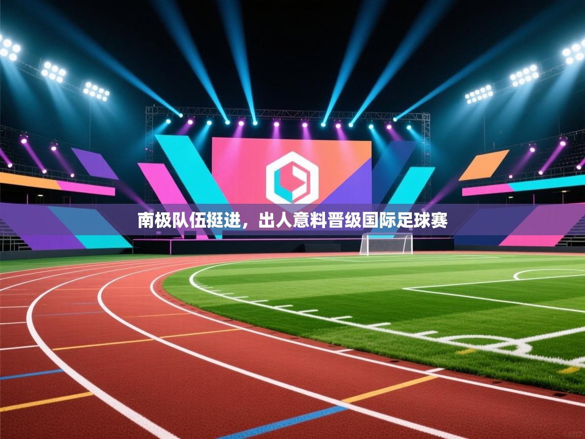 kaiyun-南极队伍挺进，出人意料晋级国际足球赛  第2张