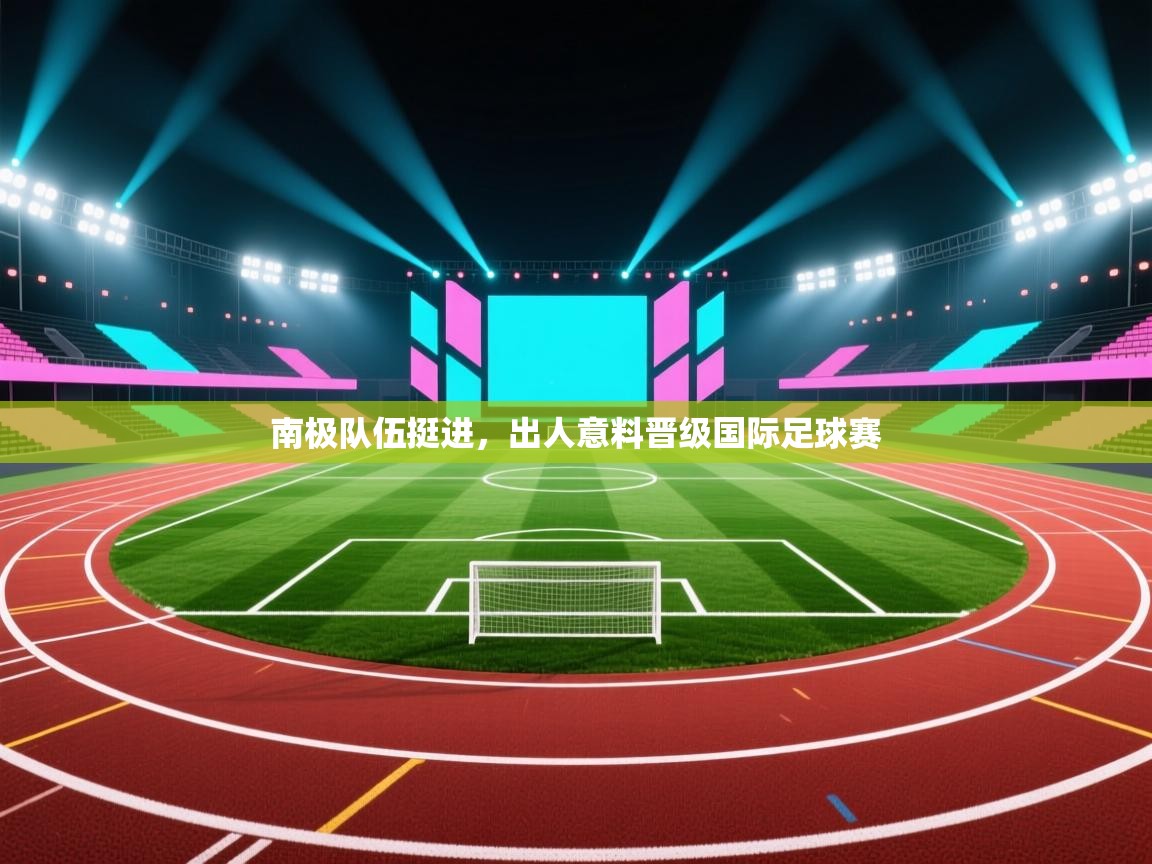 kaiyun-南极队伍挺进，出人意料晋级国际足球赛  第3张