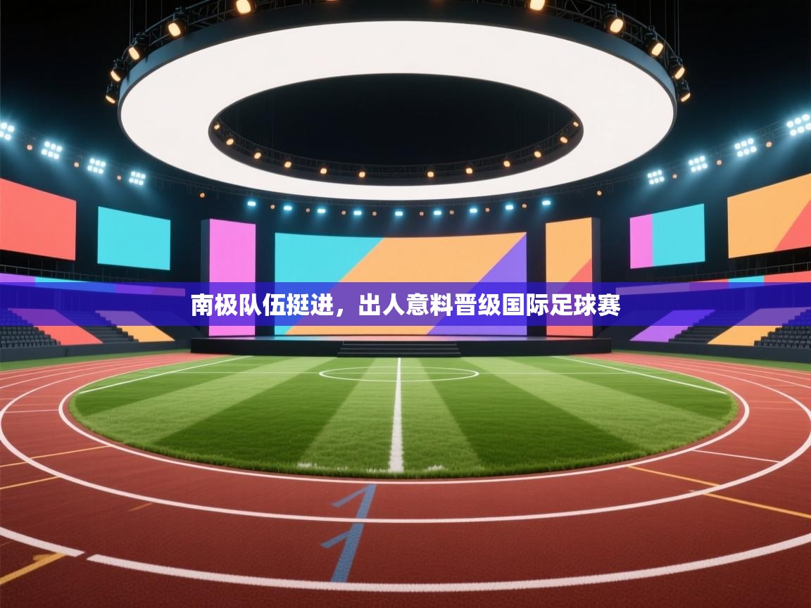 kaiyun-南极队伍挺进，出人意料晋级国际足球赛  第4张