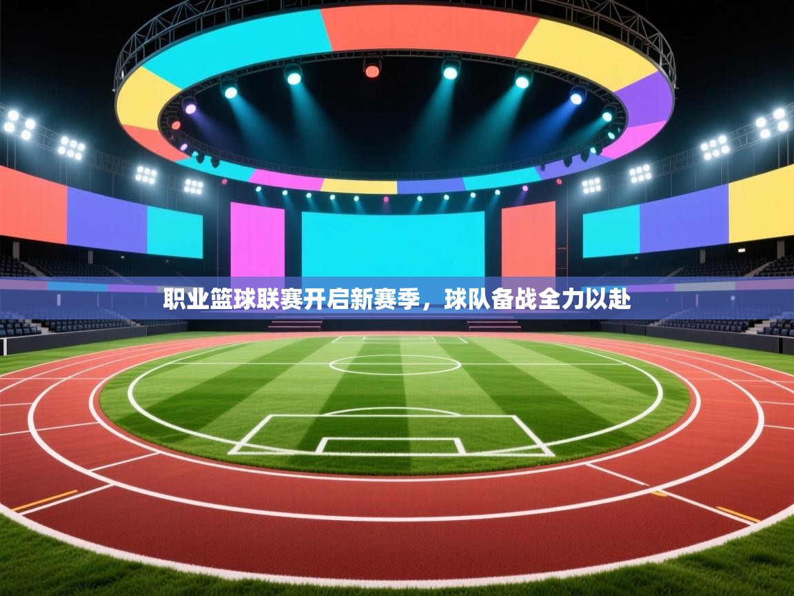 开运体育-职业篮球联赛开启新赛季，球队备战全力以赴