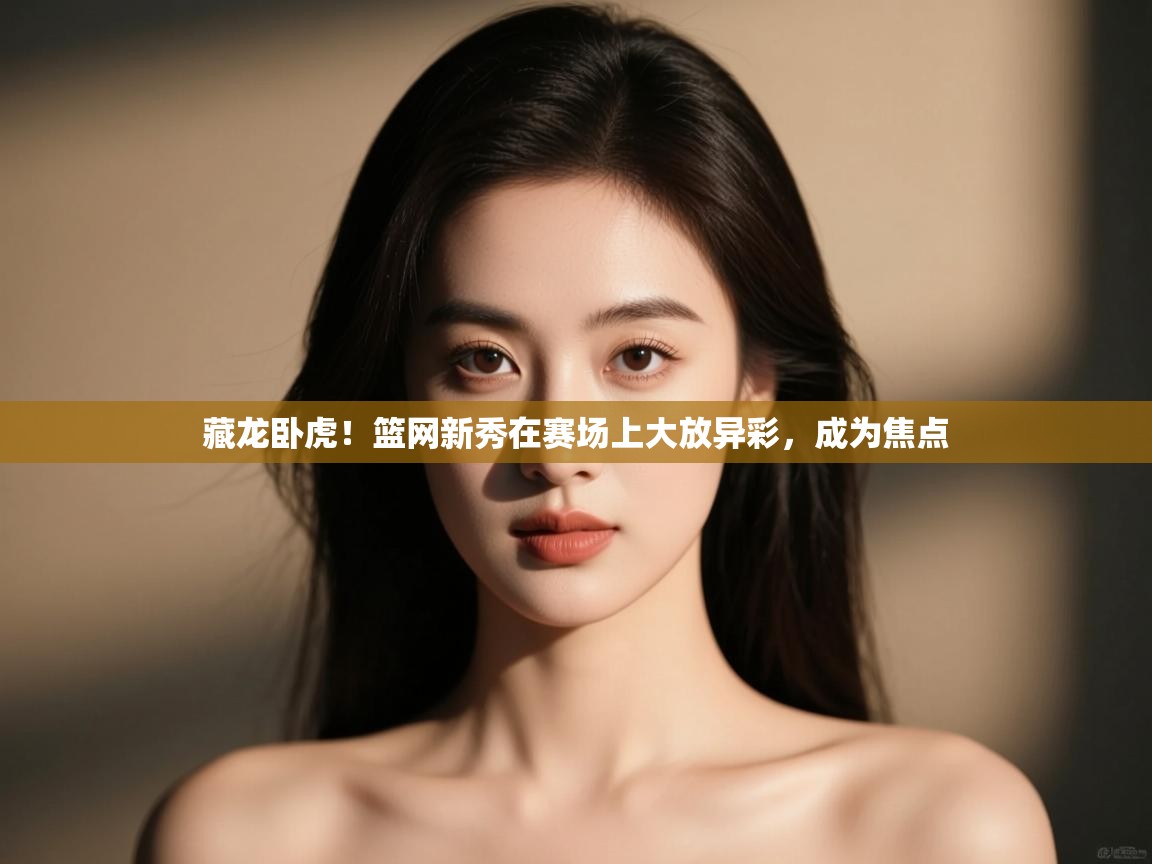 云开体育app官网入口-藏龙卧虎！篮网新秀在赛场上大放异彩，成为焦点  第4张