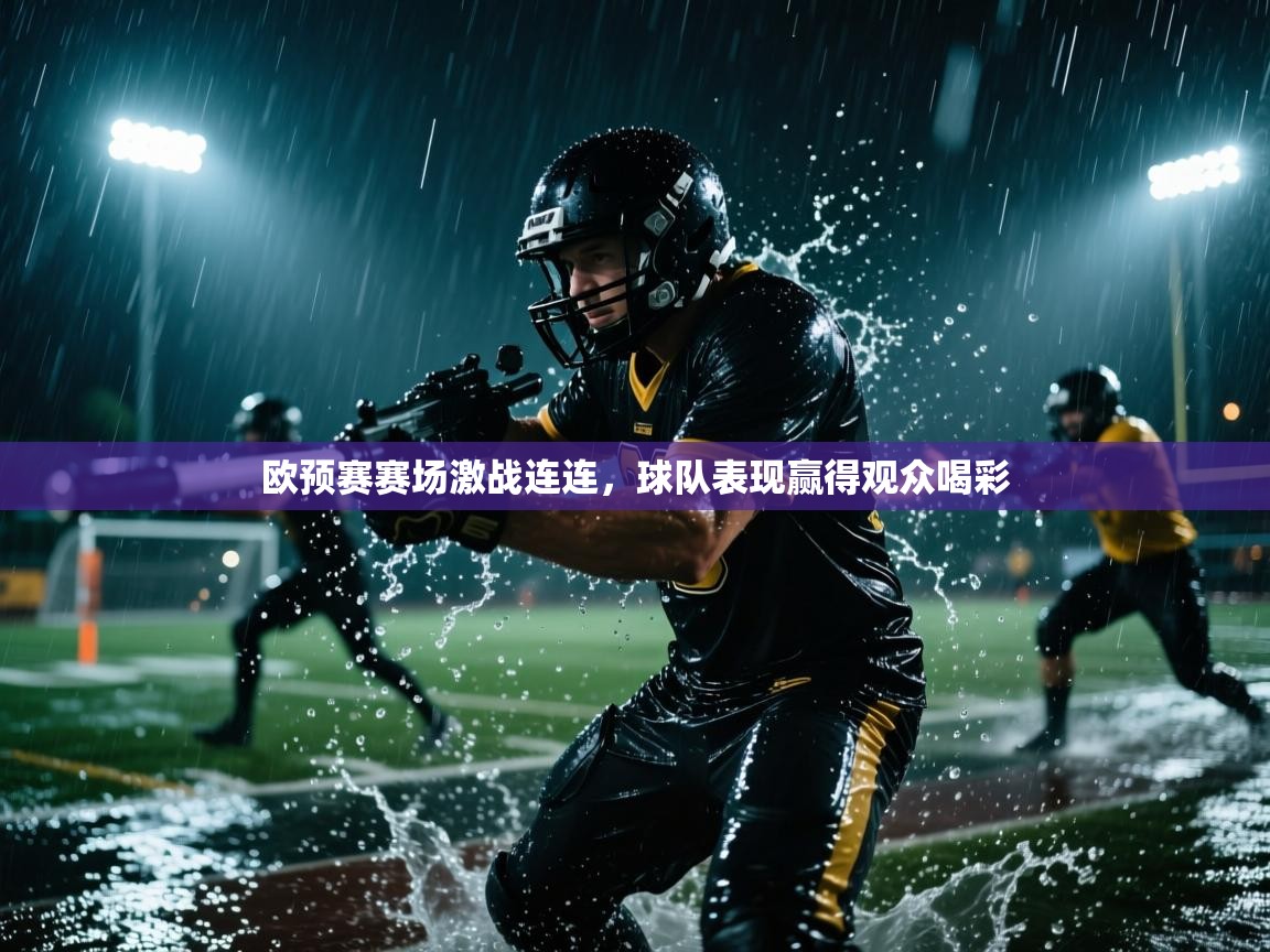 开云体育绑定手机指南-欧预赛赛场激战连连,球队表现赢得观众喝彩 第2张