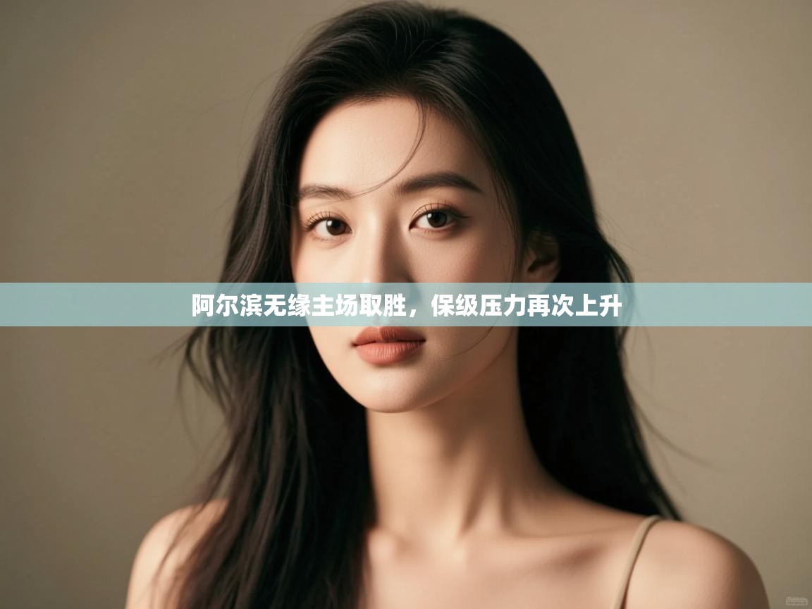 开云体育app评价-阿尔滨无缘主场取胜,保级压力再次上升