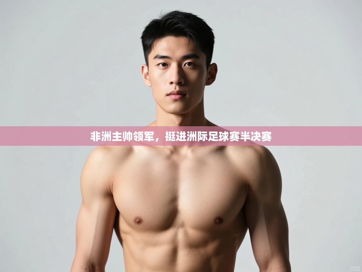 kaiyun-非洲主帅领军，挺进洲际足球赛半决赛  第4张