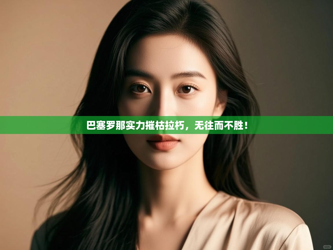 开云赛事-巴塞罗那实力摧枯拉朽，无往而不胜！  第2张