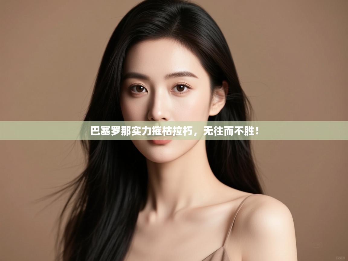 开云赛事-巴塞罗那实力摧枯拉朽，无往而不胜！  第4张