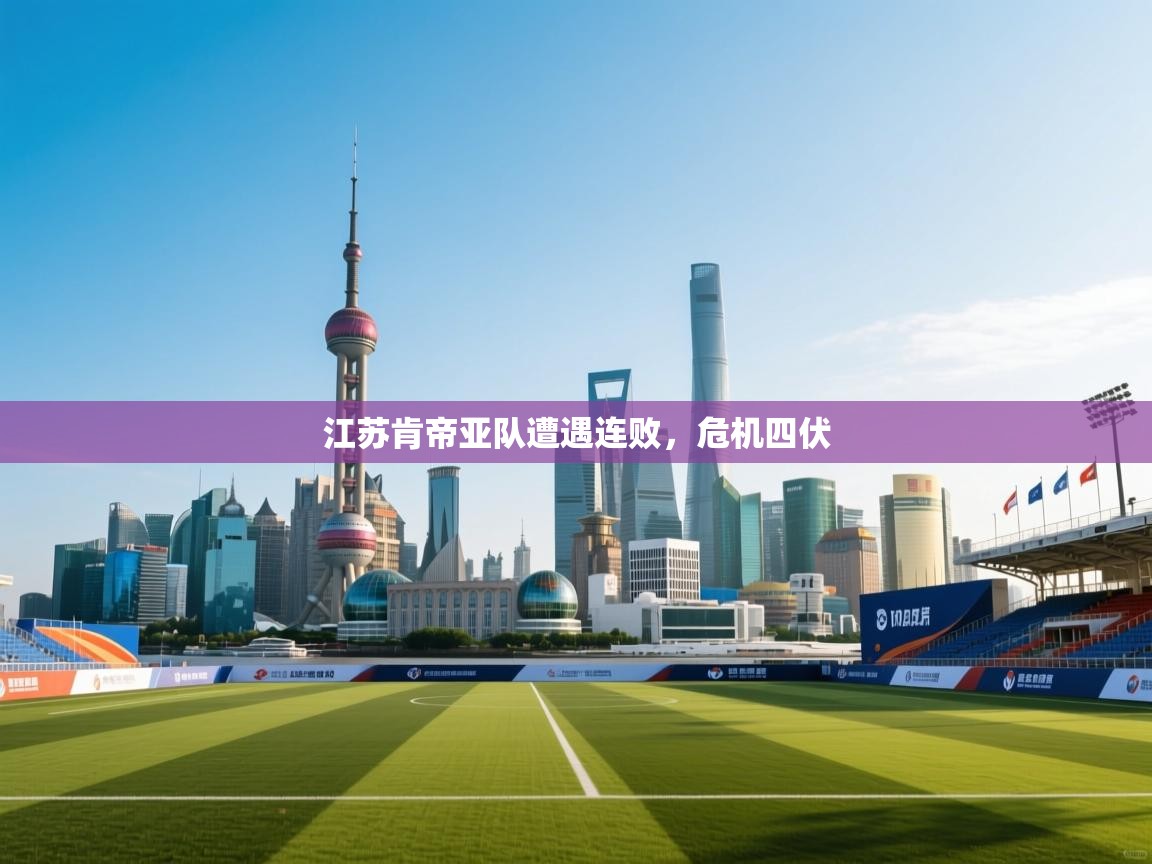 开云kaiyun体育app入口下载官网-江苏肯帝亚队遭遇连败，危机四伏