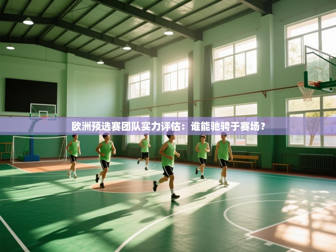 开云体育PC版网页版登录-欧洲预选赛团队实力评估：谁能驰骋于赛场？
