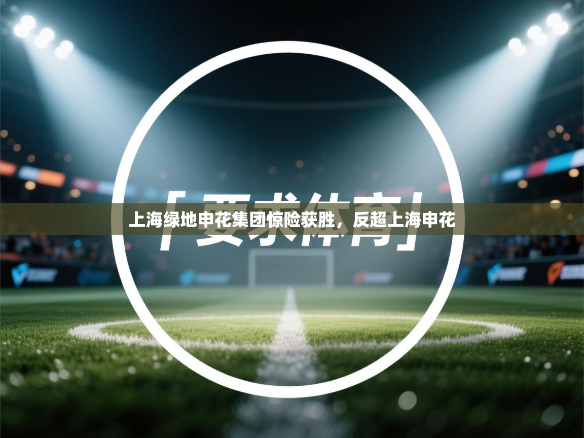 开云体育官方版下载-上海绿地申花集团惊险获胜，反超上海申花  第1张