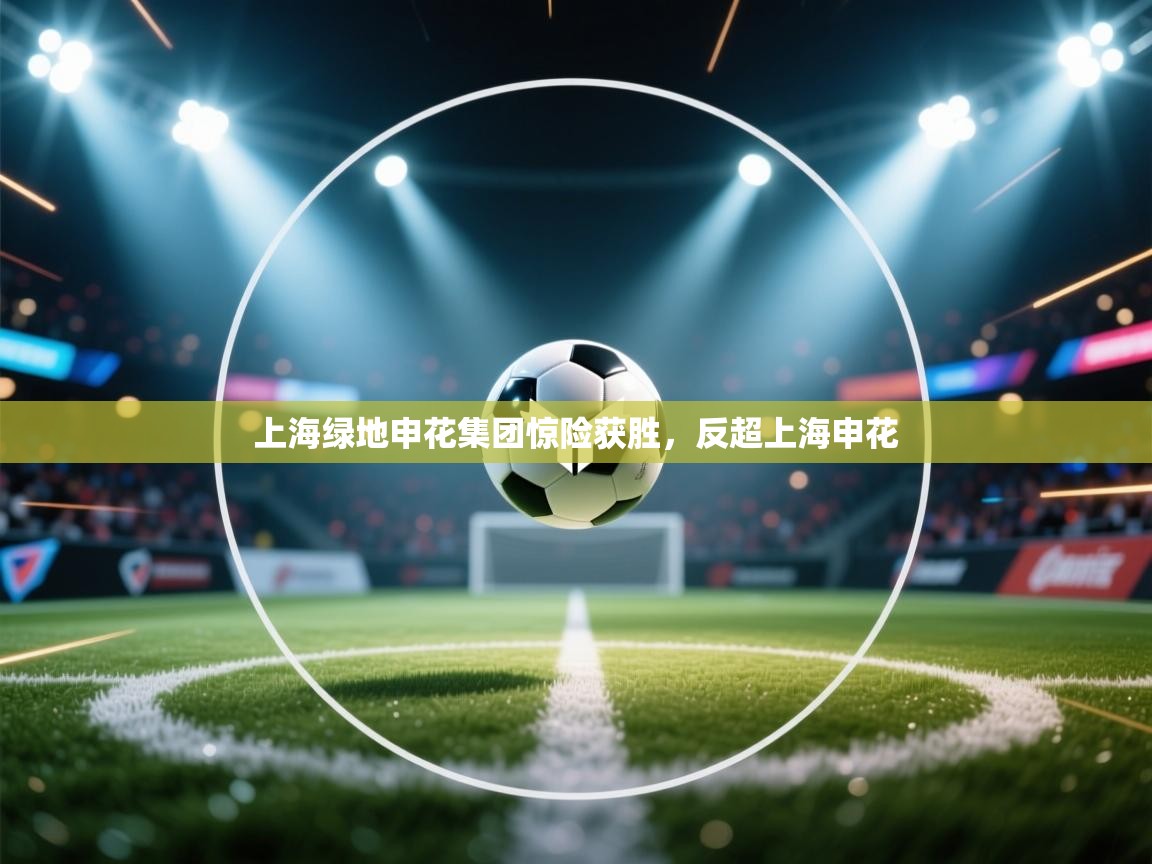 开云体育官方版下载-上海绿地申花集团惊险获胜，反超上海申花  第3张