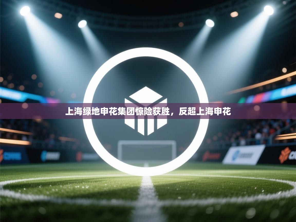 开云体育官方版下载-上海绿地申花集团惊险获胜，反超上海申花  第4张