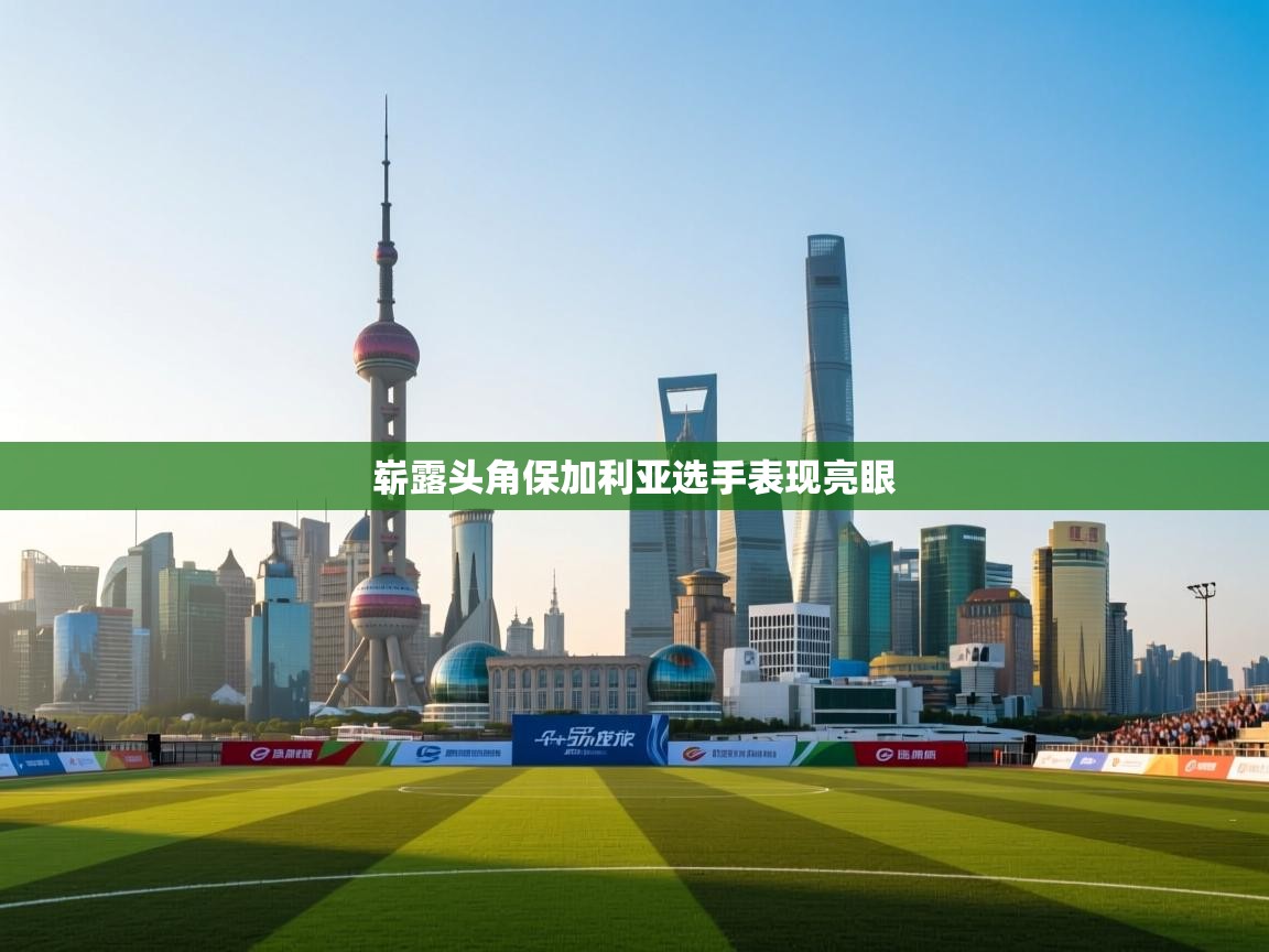 开云体育入口客服-崭露头角保加利亚选手表现亮眼 第1张