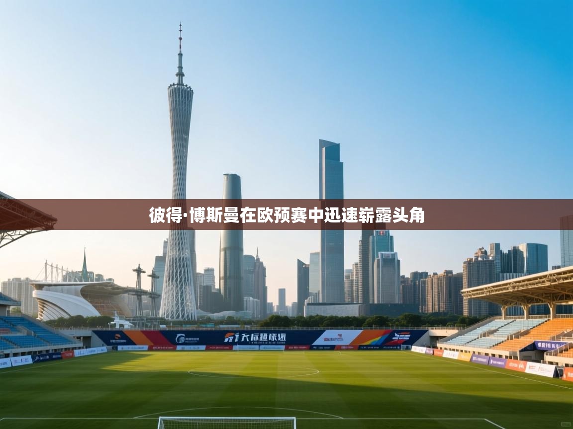 开云体育注册-彼得·博斯曼在欧预赛中迅速崭露头角  第2张